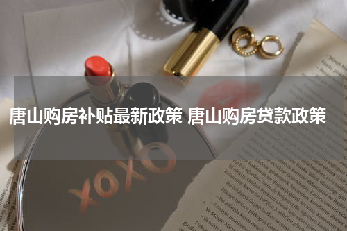 唐山购房补贴最新政策 唐山购房贷款政策