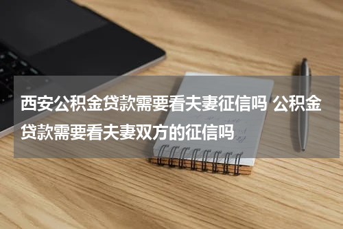 西安公积金贷款需要看夫妻征信吗 公积金贷款需要看夫妻双方的征信吗