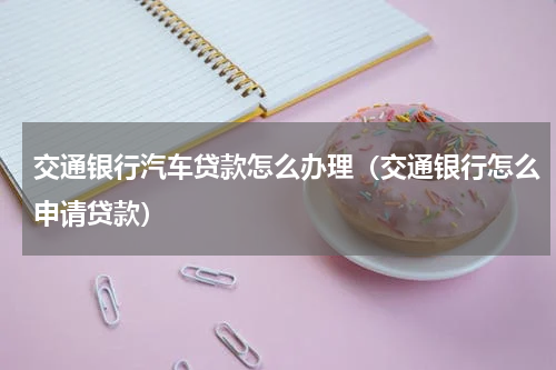 交通银行汽车贷款怎么办理（交通银行怎么申请贷款）