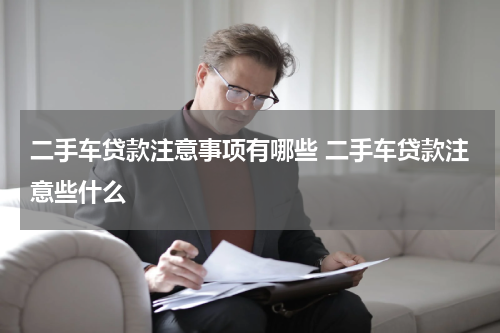 二手车贷款注意事项有哪些 二手车贷款注意些什么