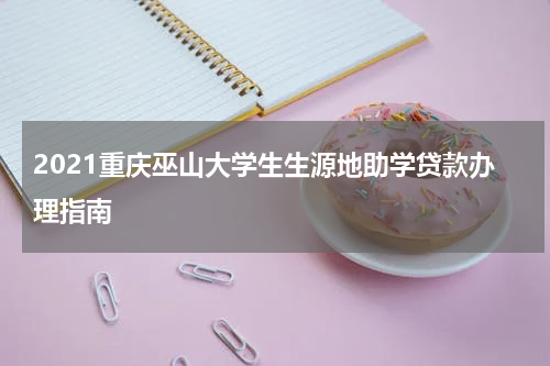 2021重庆巫山大学生生源地助学贷款办理指南