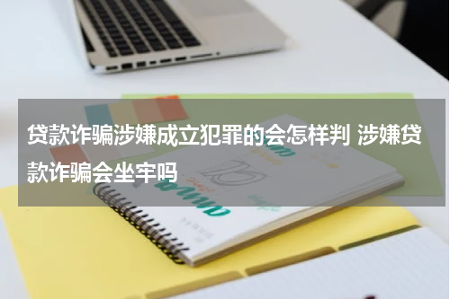 贷款诈骗涉嫌成立犯罪的会怎样判 涉嫌贷款诈骗会坐牢吗