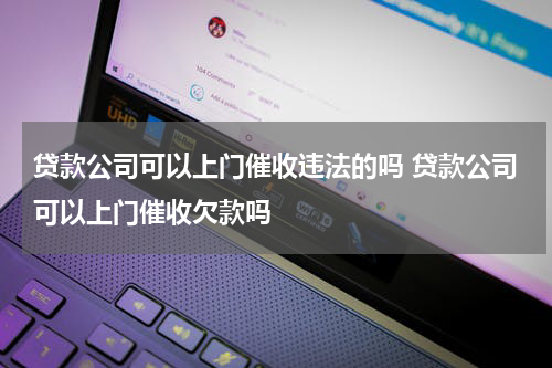 贷款公司可以上门催收违法的吗 贷款公司可以上门催收欠款吗