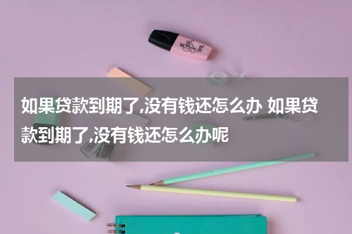 如果贷款到期了,没有钱还怎么办 如果贷款到期了,没有钱还怎么办呢