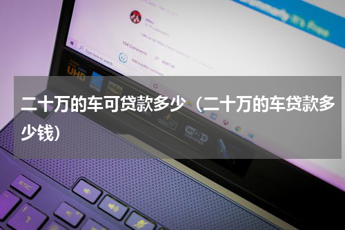 二十万的车可贷款多少（二十万的车贷款多少钱）