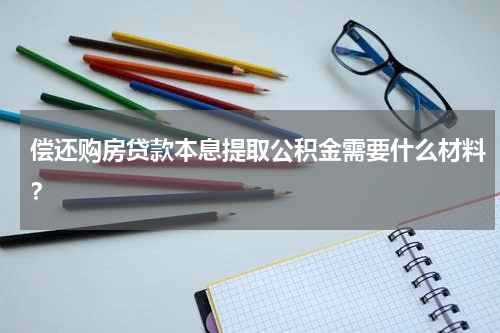 偿还购房贷款本息提取公积金需要什么材料？