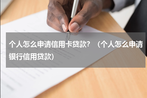 个人怎么申请信用卡贷款？（个人怎么申请银行信用贷款）
