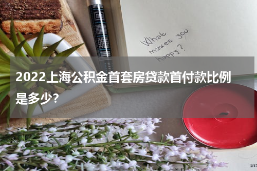2022上海公积金首套房贷款首付款比例是多少？