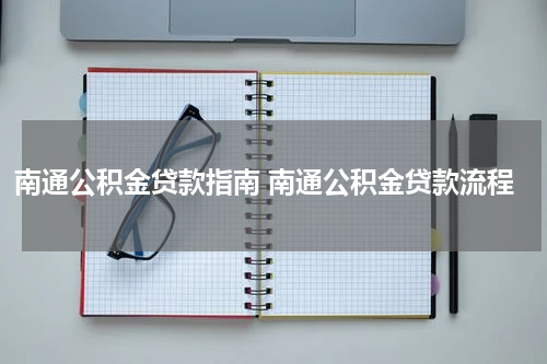 南通公积金贷款指南 南通公积金贷款流程