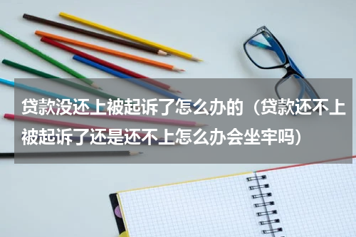 贷款没还上被起诉了怎么办的（贷款还不上被起诉了还是还不上怎么办会坐牢吗）