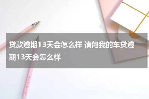 贷款逾期13天会怎么样 请问我的车贷逾期13天会怎么样