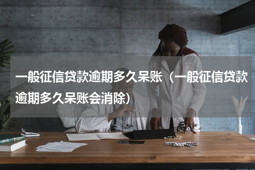 一般征信贷款逾期多久呆账（一般征信贷款逾期多久呆账会消除）