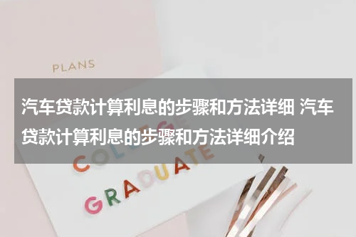汽车贷款计算利息的步骤和方法详细 汽车贷款计算利息的步骤和方法详细介绍