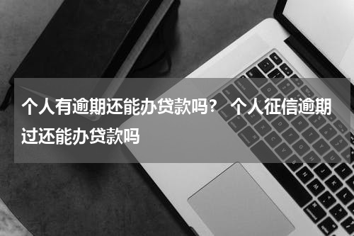 个人有逾期还能办贷款吗？ 个人征信逾期过还能办贷款吗