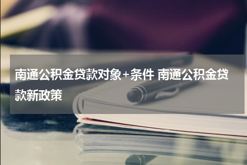 南通公积金贷款对象+条件 南通公积金贷款新政策