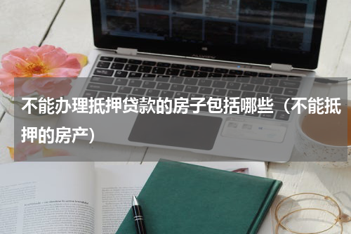 不能办理抵押贷款的房子包括哪些（不能抵押的房产）