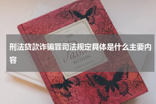 刑法贷款诈骗罪司法规定具体是什么主要内容