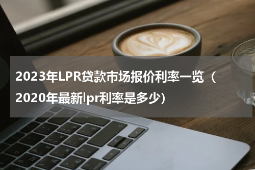 2023年LPR贷款市场报价利率一览（2020年最新lpr利率是多少）