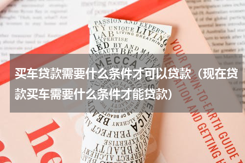 买车贷款需要什么条件才可以贷款（现在贷款买车需要什么条件才能贷款）