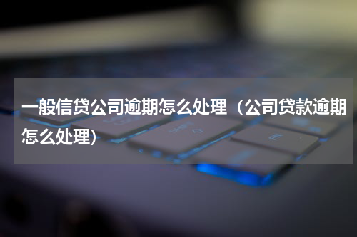 一般信贷公司逾期怎么处理（公司贷款逾期怎么处理）