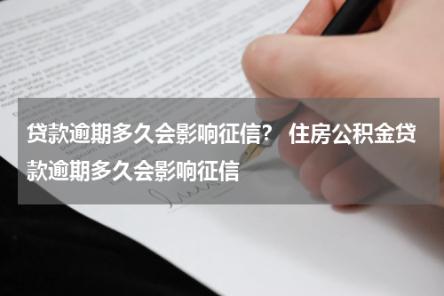 贷款逾期多久会影响征信？ 住房公积金贷款逾期多久会影响征信