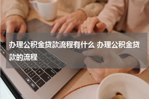 办理公积金贷款流程有什么 办理公积金贷款的流程