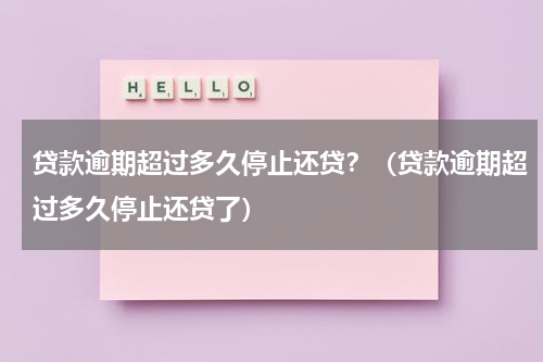 贷款逾期超过多久停止还贷？（贷款逾期超过多久停止还贷了）