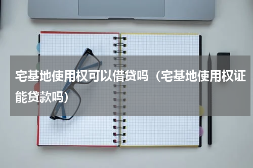 宅基地使用权可以借贷吗（宅基地使用权证能贷款吗）