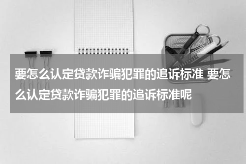 要怎么认定贷款诈骗犯罪的追诉标准 要怎么认定贷款诈骗犯罪的追诉标准呢