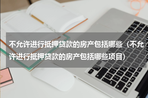 不允许进行抵押贷款的房产包括哪些（不允许进行抵押贷款的房产包括哪些项目）