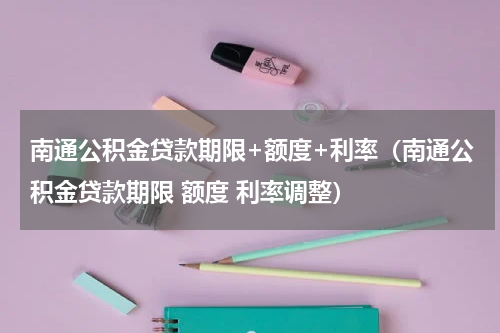 南通公积金贷款期限+额度+利率（南通公积金贷款期限 额度 利率调整）