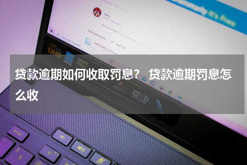 贷款逾期如何收取罚息？ 贷款逾期罚息怎么收