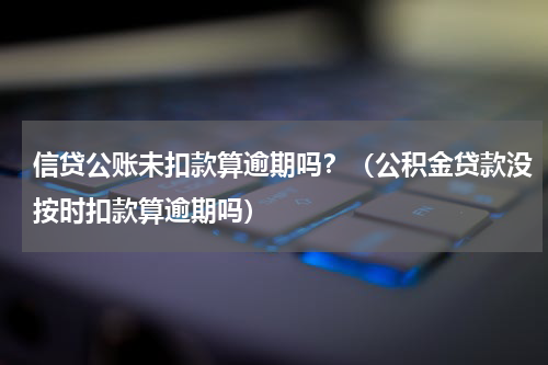 信贷公账未扣款算逾期吗？（公积金贷款没按时扣款算逾期吗）