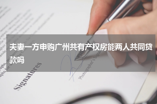 夫妻一方申购广州共有产权房能两人共同贷款吗