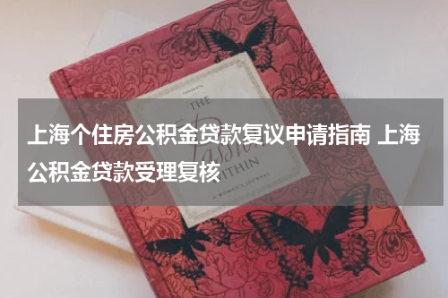 上海个住房公积金贷款复议申请指南 上海公积金贷款受理复核