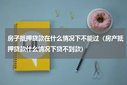 房子抵押贷款在什么情况下不能过（房产抵押贷款什么情况下贷不到款）