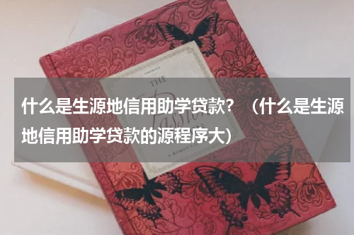 什么是生源地信用助学贷款？（什么是生源地信用助学贷款的源程序大）