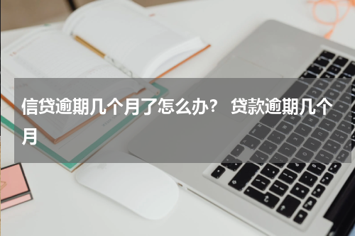 信贷逾期几个月了怎么办？ 贷款逾期几个月