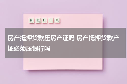 房产抵押贷款压房产证吗 房产抵押贷款产证必须压银行吗