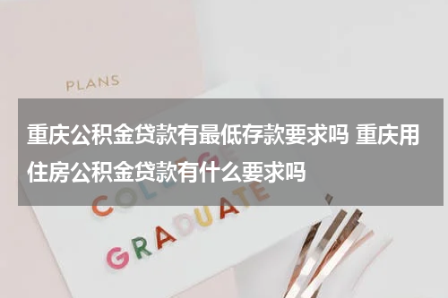 重庆公积金贷款有最低存款要求吗 重庆用住房公积金贷款有什么要求吗