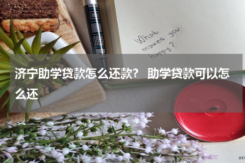 济宁助学贷款怎么还款？ 助学贷款可以怎么还
