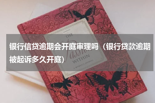 银行信贷逾期会开庭审理吗（银行贷款逾期被起诉多久开庭）
