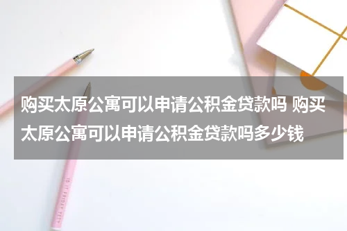 购买太原公寓可以申请公积金贷款吗 购买太原公寓可以申请公积金贷款吗多少钱