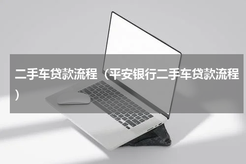二手车贷款流程（平安银行二手车贷款流程）