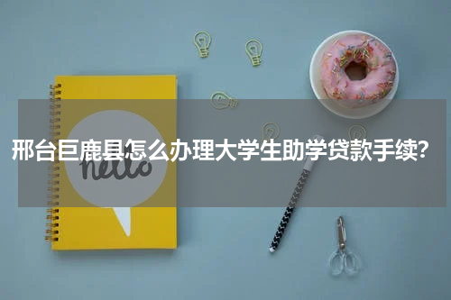 邢台巨鹿县怎么办理大学生助学贷款手续？