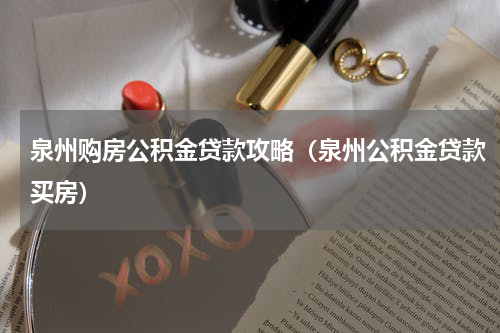 泉州购房公积金贷款攻略（泉州公积金贷款买房）