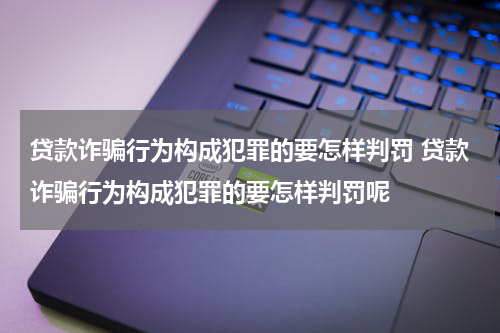 贷款诈骗行为构成犯罪的要怎样判罚 贷款诈骗行为构成犯罪的要怎样判罚呢