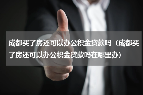 成都买了房还可以办公积金贷款吗（成都买了房还可以办公积金贷款吗在哪里办）