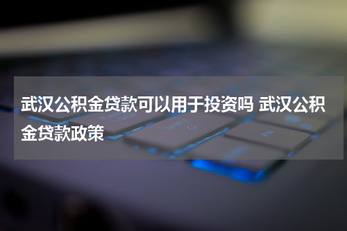 武汉公积金贷款可以用于投资吗 武汉公积金贷款政策