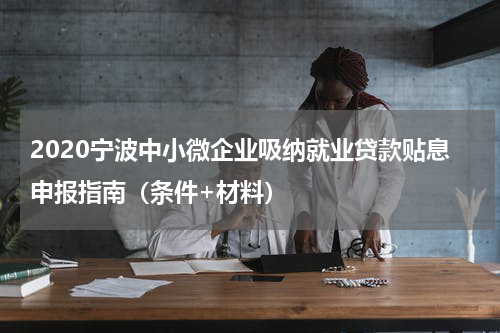 2020宁波中小微企业吸纳就业贷款贴息申报指南（条件+材料）